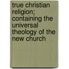 True Christian Religion; Containing The Universal Theology Of The New Church by Emanuel Swedenborg
