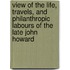 View Of The Life, Travels, And Philanthropic Labours Of The Late John Howard