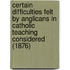 Certain Difficulties Felt By Anglicans In Catholic Teaching Considered (1876)