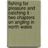 Fishing For Pleasure And Catching It - Two Chapters On Angling In North Wales