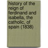 History Of The Reign Of Ferdinand And Isabella, The Catholic, Of Spain (1838) door William Hickling Prescott
