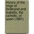 History Of The Reign Of Ferdinand And Isabella, The Catholic, Of Spain (1861)