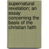 Supernatural Revelation; An Essay Concerning The Basis Of The Christian Faith by Charles Marsh Mead