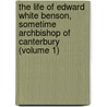 The Life Of Edward White Benson, Sometime Archbishop Of Canterbury (Volume 1) by Arthur Christopher Benson