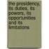 The Presidency, Its Duties, Its Powers, Its Opportunities And Its Limitations
