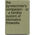 The Pyrotechnist's Companion - Or - A Familiar System Of Recreative Fireworks
