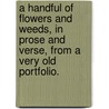 A Handful Of Flowers And Weeds, In Prose And Verse, From A Very Old Portfolio. door anon.