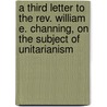 A Third Letter To The Rev. William E. Channing, On The Subject Of Unitarianism door Samuel Worcester