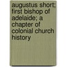Augustus Short; First Bishop Of Adelaide; A Chapter Of Colonial Church History by Frederick Taylor Whitington