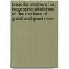 Book For Mothers; Or, Biographic Sketches Of The Mothers Of Great And Good Men door Charlotte Eliza Sargeant