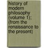 History Of Modern Philosophy (Volume 1); (From The Renaissance To The Present)