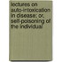 Lectures On Auto-Intoxication In Disease; Or, Self-Poisoning Of The Individual