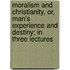 Moralism And Christianity, Or, Man's Experience And Destiny; In Three Lectures