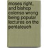 Moses Right, And Bishop Colenso Wrong Being Popular Lectures On The Pentateuch