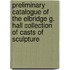 Preliminary Catalogue Of The Elbridge G. Hall Collection Of Casts Of Sculpture
