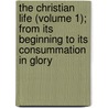 The Christian Life (Volume 1); From Its Beginning To Its Consummation In Glory door Major John Scott