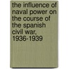 The Influence Of Naval Power On The Course Of The Spanish Civil War, 1936-1939 door John M. Kersh