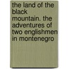 The Land of the Black Mountain. the Adventures of Two Englishmen in Montenegro door Reginald Wyon