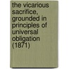 The Vicarious Sacrifice, Grounded In Principles Of Universal Obligation (1871) by Horace Bushnell