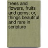 Trees And Flowers, Fruits And Gems; Or, Things Beautiful And Rare In Scripture door John Young