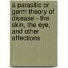 A Parasitic Or Germ Theory Of Disease - The Skin, The Eye, And Other Affections by Jabez Hogg