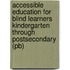 Accessible Education For Blind Learners Kindergarten Through Postsecondary (pb)