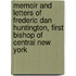 Memoir and Letters of Frederic Dan Huntington, First Bishop of Central New York