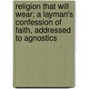 Religion That Will Wear; A Layman's Confession Of Faith, Addressed To Agnostics door Scottish Presbyterian
