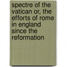 Spectre Of The Vatican Or, The Efforts Of Rome In England Since The Reformation door John Wyse