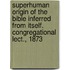 Superhuman Origin Of The Bible Inferred From Itself. Congregational Lect., 1873