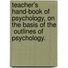 Teacher's Hand-Book Of Psychology, On The Basis Of The  Outlines Of Psychology. door James Sully