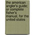 The American Angler's Guide; Or Complete Fisher's Manual, For The United States