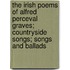 The Irish Poems Of Alfred Perceval Graves; Countryside Songs; Songs And Ballads