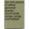 The Irish Poems Of Alfred Perceval Graves; Countryside Songs; Songs And Ballads by Alfred Percival Graves