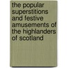 The Popular Superstitions And Festive Amusements Of The Highlanders Of Scotland by William Grant Stewart