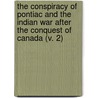The Conspiracy Of Pontiac And The Indian War After The Conquest Of Canada (V. 2) by Jr. Parkman Francis
