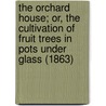 The Orchard House; Or, The Cultivation Of Fruit Trees In Pots Under Glass (1863) door Thomas Rivers