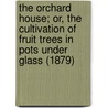 The Orchard House; Or, The Cultivation Of Fruit Trees In Pots Under Glass (1879) by Thomas Rivers