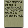 Three Stepping Stones; A Question-Book For The Younger Classes In Sunday Schools by William Reed Huntington