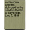 A Centennial Address Delivered In The Sanders Theatre, At Cambridge, June 7, 1881 by Samuel Abbott Green