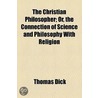 Christian Philosopher; Or, The Connection Of Science And Philosophy With Religion door Thomas Dick