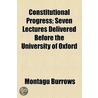Constitutional Progress; Seven Lectures Delivered Before The University Of Oxford door Montague Burrows