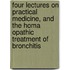 Four Lectures On Practical Medicine, And The Homa Opathic Treatment Of Bronchitis