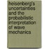 Heisenberg's Uncertainties And The Probabilistic Interpretation Of Wave Mechanics