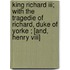 King Richard Iii; With The Tragedie Of Richard, Duke Of Yorke ; [And, Henry Viii]