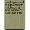 Masterpieces Of The Sea; William T. Richards; A Brief Outline Of His Life And Art by Harrison Smith Morris