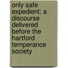 Only Safe Expedient; A Discourse Delivered Before The Hartford Temperance Society by Samuel Spring