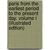 Paris From The Earliest Period To The Present Day. Volume I (Illustrated Edition)