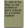 St. Clair Of The Isles, Or, The Outlaws Of Barra (Volume 2); A Scottish Tradition door Elizabeth Helme