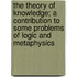 The Theory Of Knowledge; A Contribution To Some Problems Of Logic And Metaphysics